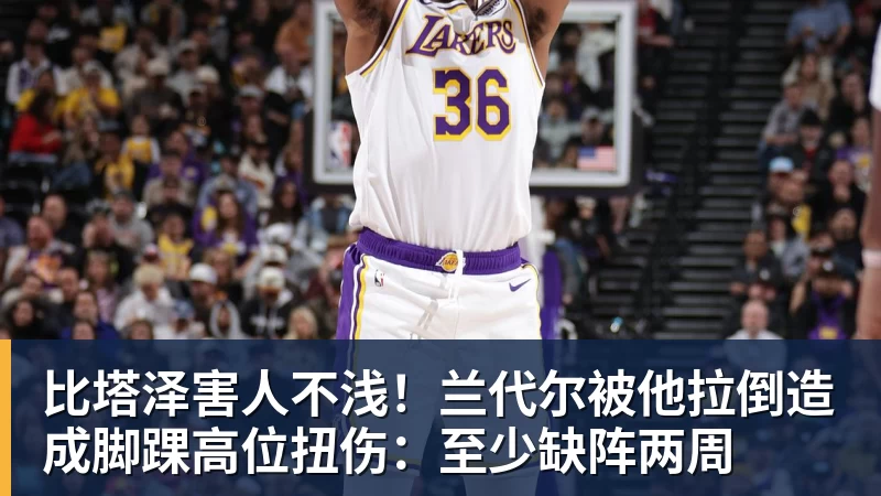 比塔泽害人不浅！兰代尔被他拉倒造成脚踝高位扭伤：至少缺阵两周