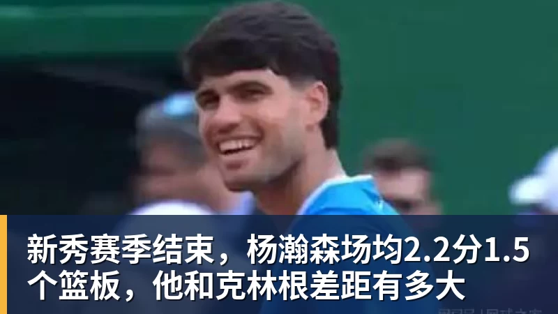 新秀赛季结束，杨瀚森场均2.2分1.5个篮板，他和克林根差距有多大