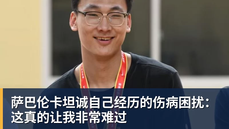 萨巴伦卡坦诚自己经历的伤病困扰：这真的让我非常难过