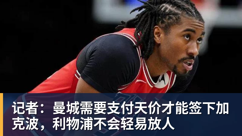 记者：曼城需要支付天价才能签下加克波，利物浦不会轻易放人