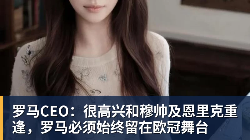 罗马CEO：很高兴和穆帅及恩里克重逢，罗马必须始终留在欧冠舞台