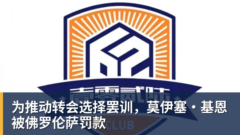 为推动转会选择罢训，莫伊塞·基恩被佛罗伦萨罚款