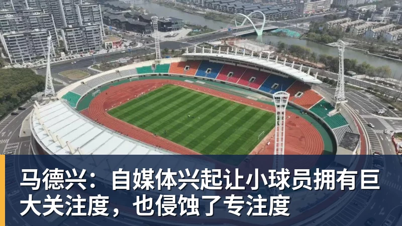 马德兴：自媒体兴起让小球员拥有巨大关注度，也侵蚀了专注度