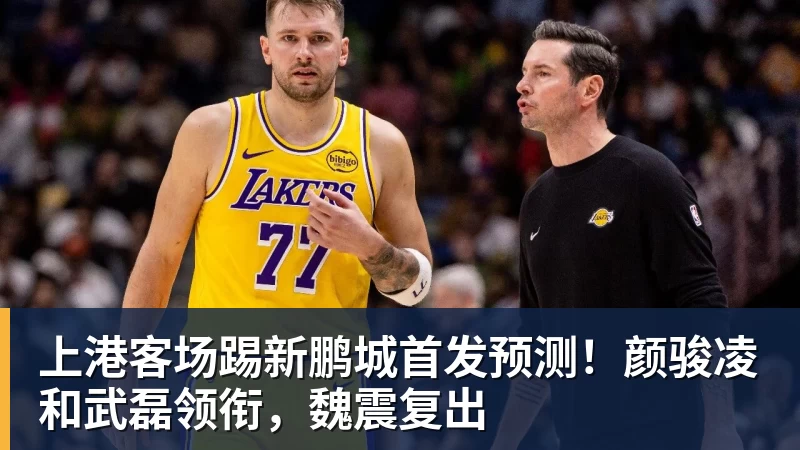 上港客场踢新鹏城首发预测！颜骏凌和武磊领衔，魏震复出