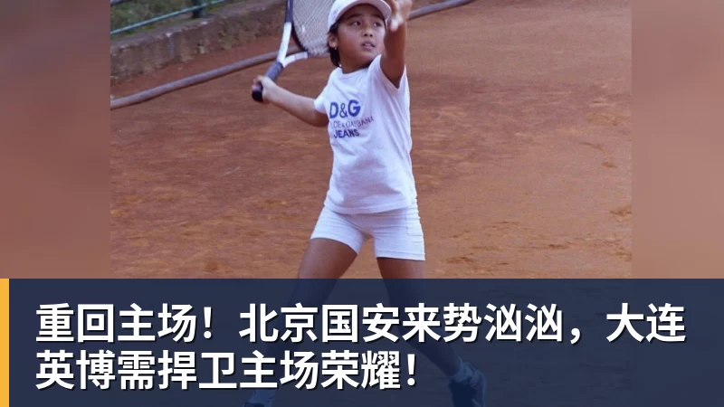 重回主场！北京国安来势汹汹，大连英博需捍卫主场荣耀！