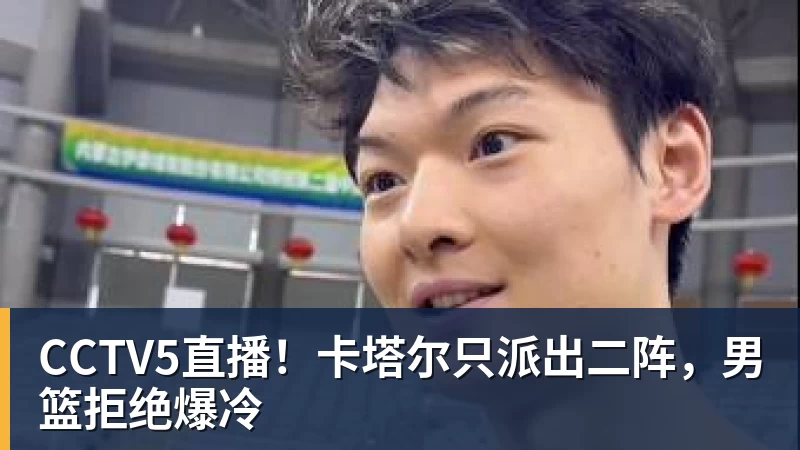 CCTV5直播！卡塔尔只派出二阵，男篮拒绝爆冷