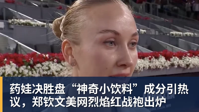 药娃决胜盘“神奇小饮料”成分引热议，郑钦文美网烈焰红战袍出炉