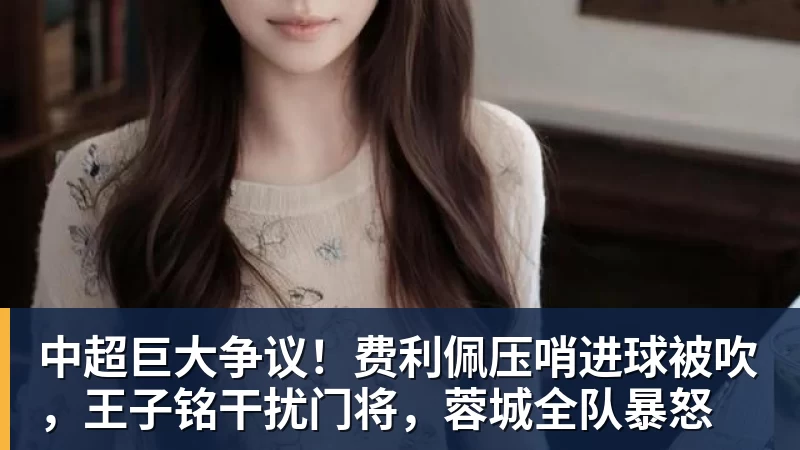 中超巨大争议！费利佩压哨进球被吹，王子铭干扰门将，蓉城全队暴怒