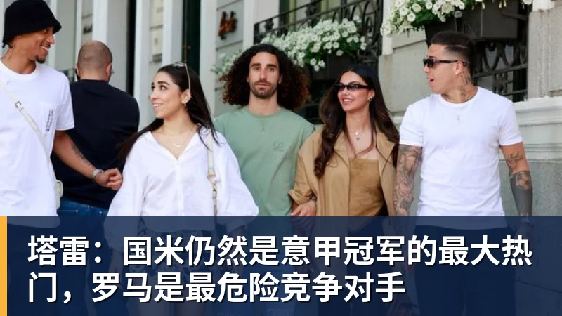 塔雷：国米仍然是意甲冠军的最大热门，罗马是最危险竞争对手