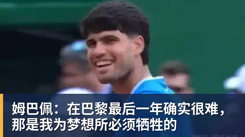 姆巴佩：在巴黎最后一年确实很难，那是我为梦想所必须牺牲的