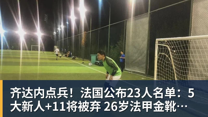 齐达内点兵！法国公布23人名单：5大新人+11将被弃 26岁法甲金靴圆梦