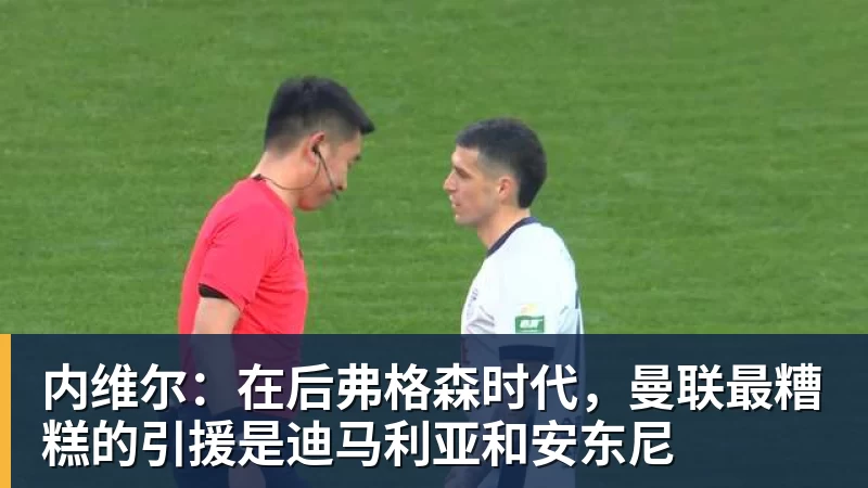 内维尔：在后弗格森时代，曼联最糟糕的引援是迪马利亚和安东尼
