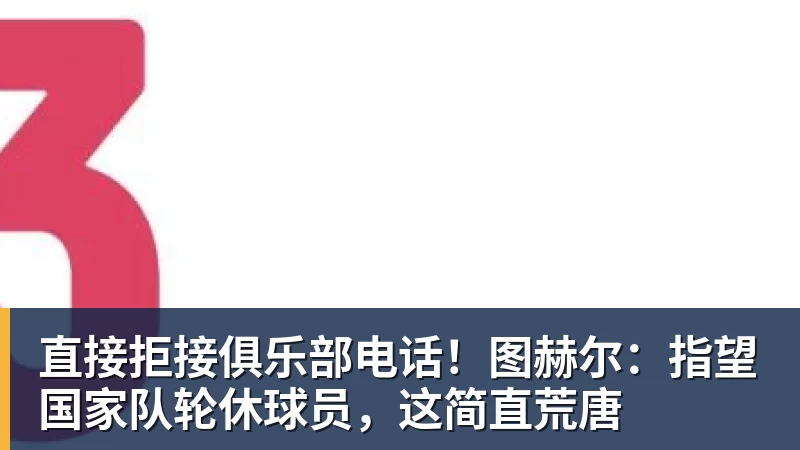 直接拒接俱乐部电话！图赫尔：指望国家队轮休球员，这简直荒唐