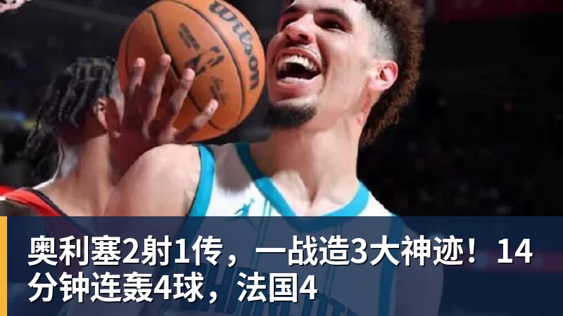 奥利塞2射1传，一战造3大神迹！14分钟连轰4球，法国4