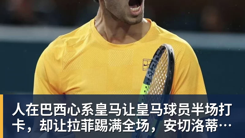 人在巴西心系皇马让皇马球员半场打卡，却让拉菲踢满全场，安切洛蒂私心太明显