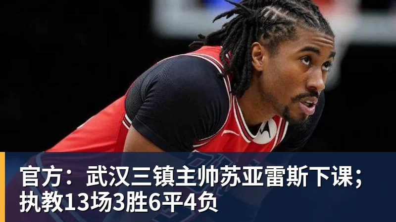 官方：武汉三镇主帅苏亚雷斯下课；执教13场3胜6平4负