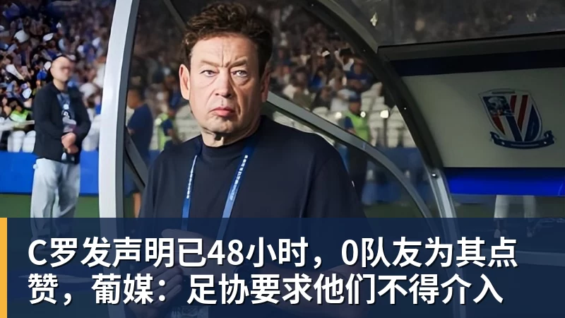C罗发声明已48小时，0队友为其点赞，葡媒：足协要求他们不得介入